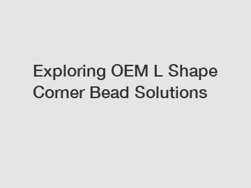 Exploring OEM L Shape Corner Bead Solutions