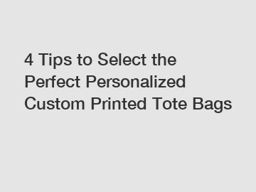 4 Tips to Select the Perfect Personalized Custom Printed Tote Bags