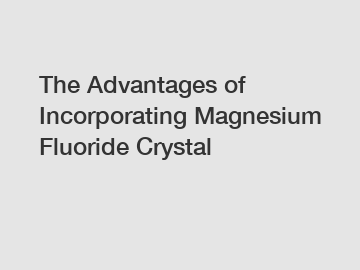 The Advantages of Incorporating Magnesium Fluoride Crystal