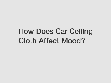 How Does Car Ceiling Cloth Affect Mood?