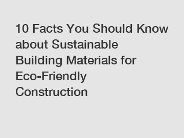 10 Facts You Should Know about Sustainable Building Materials for Eco-Friendly Construction