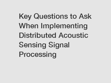 Key Questions to Ask When Implementing Distributed Acoustic Sensing Signal Processing