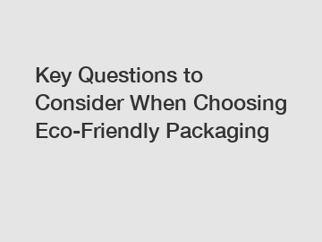 Key Questions to Consider When Choosing Eco-Friendly Packaging