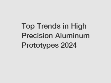 Top Trends in High Precision Aluminum Prototypes 2024