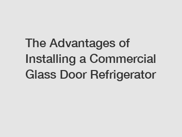 The Advantages of Installing a Commercial Glass Door Refrigerator