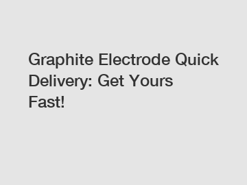 Graphite Electrode Quick Delivery: Get Yours Fast!