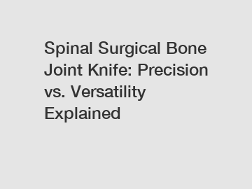 Spinal Surgical Bone Joint Knife: Precision vs. Versatility Explained