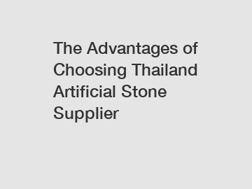 The Advantages of Choosing Thailand Artificial Stone Supplier