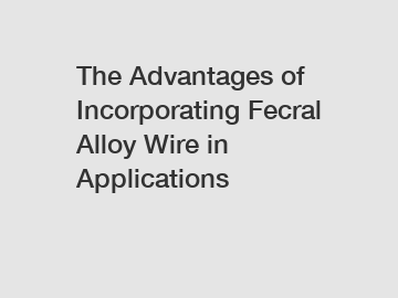 The Advantages of Incorporating Fecral Alloy Wire in Applications