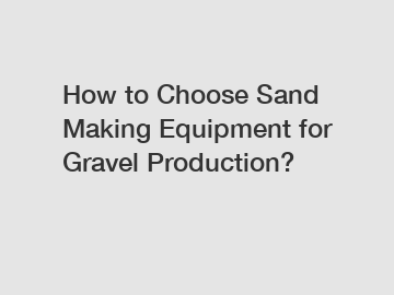 How to Choose Sand Making Equipment for Gravel Production?