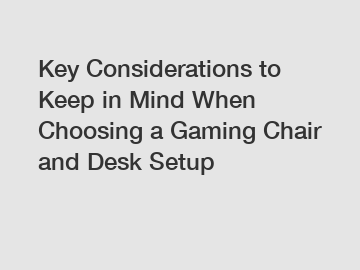 Key Considerations to Keep in Mind When Choosing a Gaming Chair and Desk Setup