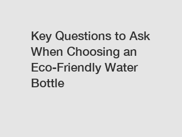 Key Questions to Ask When Choosing an Eco-Friendly Water Bottle