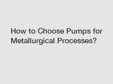 How to Choose Pumps for Metallurgical Processes?