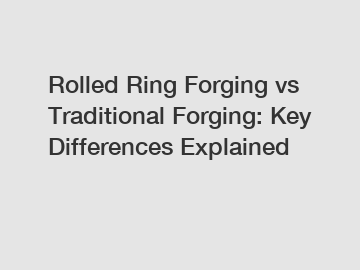 Rolled Ring Forging vs Traditional Forging: Key Differences Explained