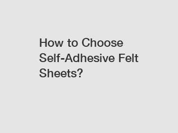 How to Choose Self-Adhesive Felt Sheets?