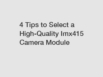 4 Tips to Select a High-Quality Imx415 Camera Module