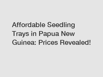 Affordable Seedling Trays in Papua New Guinea: Prices Revealed!
