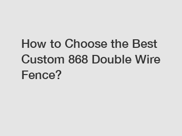 How to Choose the Best Custom 868 Double Wire Fence?