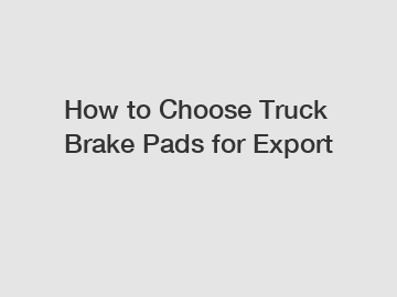 How to Choose Truck Brake Pads for Export