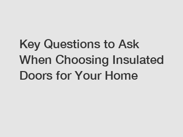 Key Questions to Ask When Choosing Insulated Doors for Your Home