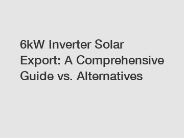 6kW Inverter Solar Export: A Comprehensive Guide vs. Alternatives