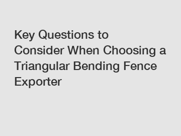 Key Questions to Consider When Choosing a Triangular Bending Fence Exporter
