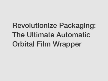 Revolutionize Packaging: The Ultimate Automatic Orbital Film Wrapper