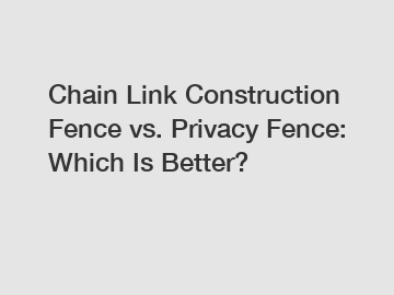 Chain Link Construction Fence vs. Privacy Fence: Which Is Better?