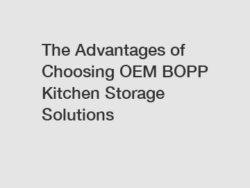 The Advantages of Choosing OEM BOPP Kitchen Storage Solutions