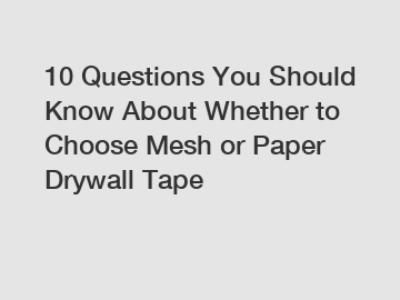 10 Questions You Should Know About Whether to Choose Mesh or Paper Drywall Tape