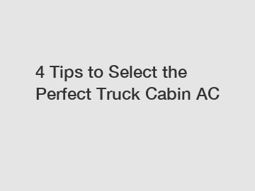 4 Tips to Select the Perfect Truck Cabin AC