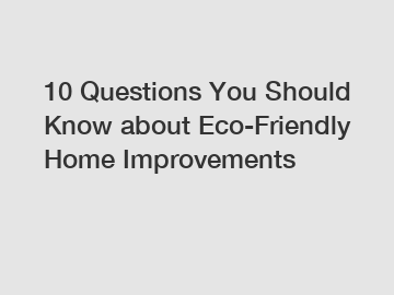 10 Questions You Should Know about Eco-Friendly Home Improvements