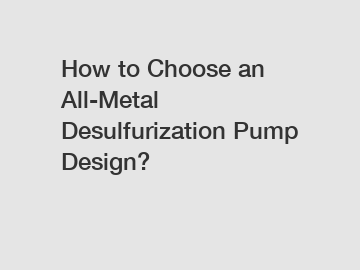 How to Choose an All-Metal Desulfurization Pump Design?