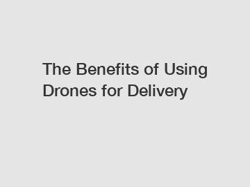 The Benefits of Using Drones for Delivery