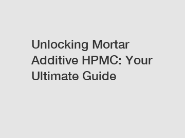 Unlocking Mortar Additive HPMC: Your Ultimate Guide