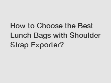 How to Choose the Best Lunch Bags with Shoulder Strap Exporter?