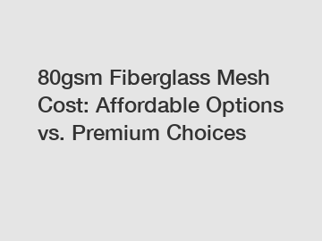 80gsm Fiberglass Mesh Cost: Affordable Options vs. Premium Choices