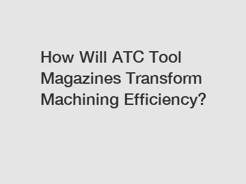 How Will ATC Tool Magazines Transform Machining Efficiency?
