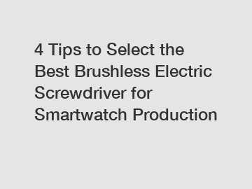 4 Tips to Select the Best Brushless Electric Screwdriver for Smartwatch Production