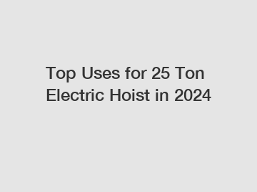 Top Uses for 25 Ton Electric Hoist in 2024