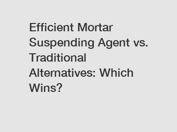 Efficient Mortar Suspending Agent vs. Traditional Alternatives: Which Wins?