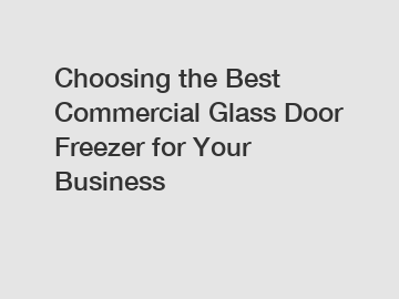 Choosing the Best Commercial Glass Door Freezer for Your Business