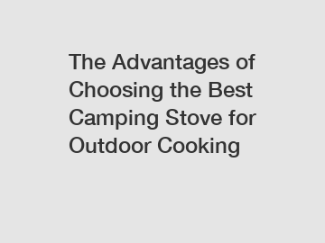 The Advantages of Choosing the Best Camping Stove for Outdoor Cooking