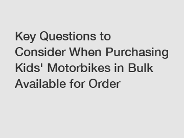 Key Questions to Consider When Purchasing Kids' Motorbikes in Bulk Available for Order