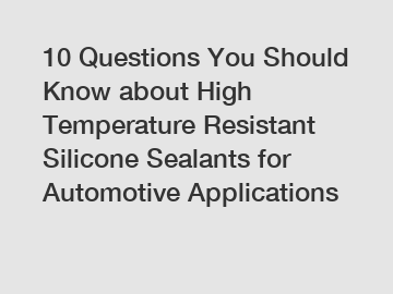 10 Questions You Should Know about High Temperature Resistant Silicone Sealants for Automotive Applications