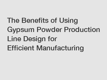 The Benefits of Using Gypsum Powder Production Line Design for Efficient Manufacturing