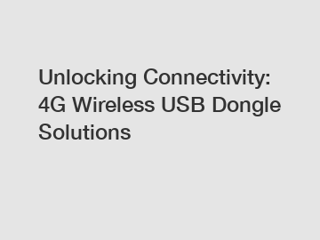 Unlocking Connectivity: 4G Wireless USB Dongle Solutions