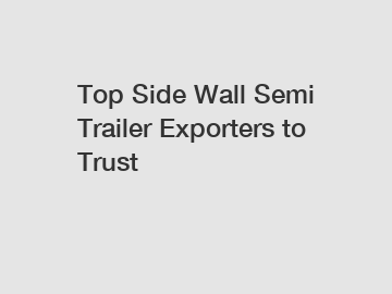 Top Side Wall Semi Trailer Exporters to Trust