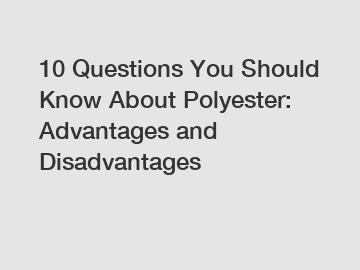 10 Questions You Should Know About Polyester: Advantages and Disadvantages