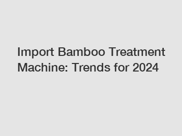 Import Bamboo Treatment Machine: Trends for 2024